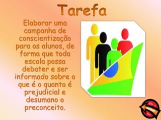 Elaborar uma
   campanha de
  conscientização
para os alunos, de
  forma que toda
    escola possa
   debater e ser
informado sobre o
 que é o quanto é
    prejudicial e
    desumano o
    preconceito.
 