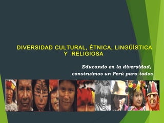 DIVERSIDAD CULTURAL, ÉTNICA, LINGÜÍSTICA 
Y RELIGIOSA 
Educando en la diversidad, 
construimos un Perú para todos 
 