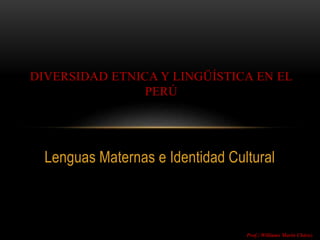 Lenguas Maternas e Identidad Cultural
DIVERSIDAD ETNICA Y LINGÜÍSTICA EN EL
PERÚ
Prof.: Williams Marín Chávez
 