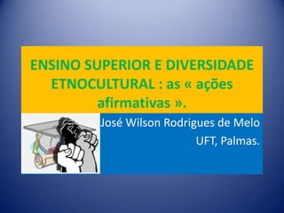 ENSINO SUPERIOR E DIVERSIDADE
ETNOCULTURAL : as « ações
afirmativas ».
José Wilson Rodrigues de Melo
UFT, Palmas.

 