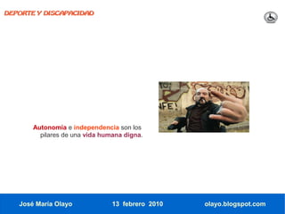 DEPORTE Y DISCAPACIDAD




       Autonomía e independencia son los
         pilares de una vida humana digna.




   José María Olayo             13 febrero 2010   olayo.blogspot.com
 