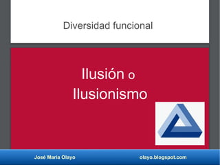 José María Olayo olayo.blogspot.com
Diversidad funcional
Ilusión o
Ilusionismo
 