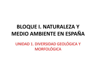 BLOQUE I. NATURALEZA Y
MEDIO AMBIENTE EN ESPAÑA
 UNIDAD 1. DIVERSIDAD GEOLÓGICA Y
           MORFOLÓGICA
 
