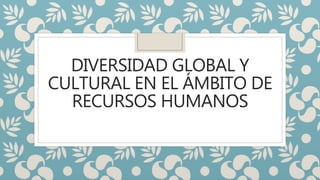 DIVERSIDAD GLOBAL Y
CULTURAL EN EL ÁMBITO DE
RECURSOS HUMANOS
 