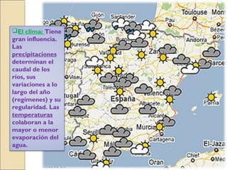 El clima: Tiene
gran influencia.
Las
precipitaciones
determinan el
caudal de los
ríos, sus
variaciones a lo
largo del año
(regímenes) y su
regularidad. Las
temperaturas
colaboran a la
mayor o menor
evaporación del
agua.
 