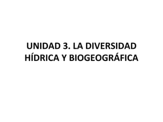 UNIDAD 3. LA DIVERSIDAD
HÍDRICA Y BIOGEOGRÁFICA
 