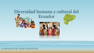 Diversidad humana y cultural del
Ecuador
ELABORADO POR: PEDRO FERNÁNDEZ.
 