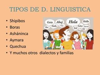 TIPOS DE D. LINGUISTICA
• Shipibos
• Boras
• Asháninca
• Aymara
• Quechua
• Y muchos otros dialectos y familias