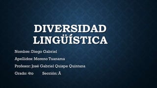 DIVERSIDAD
LINGÜÍSTICA
Nombre: Diego Gabriel
Apellidos: Moreno Tuanama
Profesor: José Gabriel Quispe Quintana
Grado: 4to Sección: Ä
 