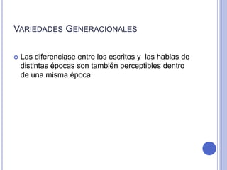 VARIEDADES GENERACIONALES 
 Las diferenciase entre los escritos y las hablas de 
distintas épocas son también perceptibles dentro 
de una misma época. 
 