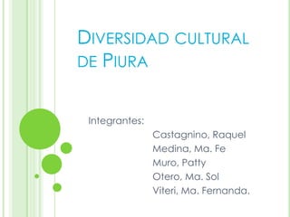 Diversidad cultural de Piura Integrantes: Castagnino, Raquel                         Medina, Ma. Fe                         Muro, Patty                         Otero, Ma. Sol Viteri, Ma. Fernanda. 