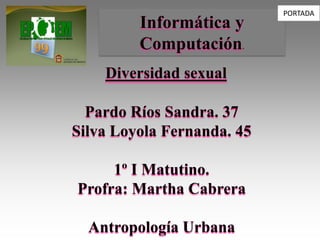 PORTADA Informática y Computación. Diversidad sexualPardo Ríos Sandra. 37Silva Loyola Fernanda. 451º I Matutino.Profra: Martha CabreraAntropologíaUrbana 