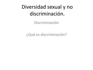 Diversidad sexual y no
   discriminación.
     Discriminación

 ¿Qué es discriminación?
 