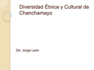 Diversidad Étnica y Cultural de
  Chanchamayo




De: Jorge León
 