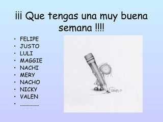 ¡¡¡ Que tengas una muy buena
semana !!!!
• FELIPE
• JUSTO
• LULI
• MAGGIE
• NACHI
• MERY
• NACHO
• NICKY
• VALEN
• ..............
 