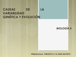 CAUSAS DE LA
VARIABILIDAD
GENÉTICA Y EVOLUCIÓN
BIOLOGÍA II
Villahermosa, TABASCO a 16-Abril del 2015
 