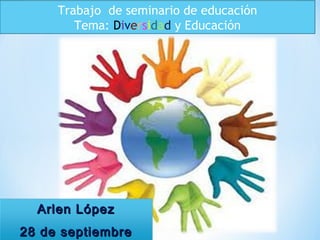 Arlen LópezArlen López
28 de septiembre28 de septiembre
Trabajo de seminario de educación
Tema: Diversidad y Educación
 