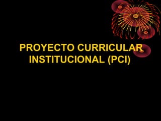 PROYECTO CURRICULAR 
INSTITUCIONAL (PCI) 
 