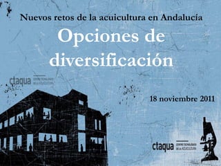 Nuevos retos de la acuicultura en Andalucía

       Opciones de
      diversificación
                              18 noviembre 2011
 