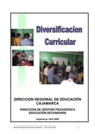 DIRECCION REGIONAL DE EDUCACIÓN
           CAJAMARCA
         DIRECCION DE GESTIÓN PEDAGÓGICA
              EDUCACIÓN SECUNDARIA

                                Cajamarca, abril 2006


                                                               1
Dirección Regional de Educación Cajamarca   Educ. Secundaria
 