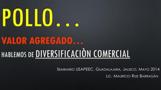 POLLO…
VALOR AGREGADO…
HABLEMOS DE DIVERSIFICACIÒN COMERCIAL
SEMINARIO USAPEEC. GUADALAJARA, JALISCO, MAYO 2014
LIC. MAURICIO RUIZ BARRAGÀN
 