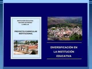MINISTERIO DE EDUCACIÓN
              EDUCACIÓ
  REPÚBLICA DEL PERÚ
  REPÚ          PERÚ




                            INSTITUCIÓN EDUCATIVA
                            INSTITUCIÓ
                             “ANTONIO RAYMONDI”
                                       RAYMONDI”
                                  LLAMELLIN




                          PROYECTO CURRICULAR
                             INSTITUCIONAL




                                                    DIVERSIFICACIÓN EN
                                                      LA INSTITUCIÓN
                                                       EDUCATIVA
 