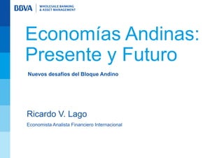 Economías Andinas:
Presente y Futuro
Nuevos desafíos del Bloque Andino




Ricardo V. Lago
Economista Analista Financiero Internacional
 