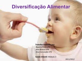 Diversificação Alimentar




         Trabalho realizado por:
         -Beatriz Pinto nº5
         -Ana Branco nº4
         -Ana Conceição nº3

         Saúde Infantil- Módulo 3
                                    2011/2012
 