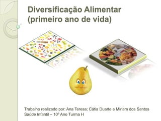 Diversificação Alimentar
 (primeiro ano de vida)




Trabalho realizado por: Ana Teresa; Cátia Duarte e Miriam dos Santos
Saúde Infantil – 10º Ano Turma H
 