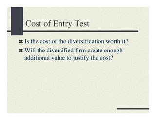 Cost of Entry Test
Is the cost of the diversification worth it?
Will the diversified firm create enough
additional value to justify the cost?
 