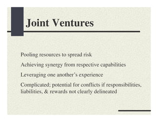 Joint Ventures

Pooling resources to spread risk
Achieving synergy from respective capabilities
Leveraging one another’s experience
Complicated; potential for conflicts if responsibilities,
liabilities, & rewards not clearly delineated
 