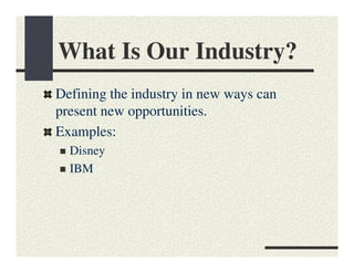 What Is Our Industry?
Defining the industry in new ways can
present new opportunities.
Examples:
  Disney
  IBM
 