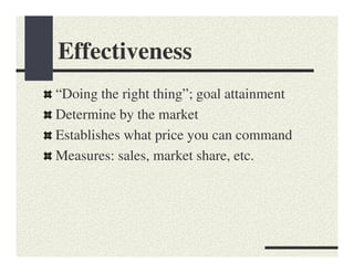 Effectiveness
“Doing the right thing”; goal attainment
Determine by the market
Establishes what price you can command
Measures: sales, market share, etc.
 