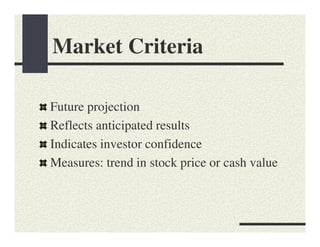 Market Criteria

Future projection
Reflects anticipated results
Indicates investor confidence
Measures: trend in stock price or cash value
 