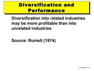 Diversification 10
Diversification and
Performance
Diversification and
Performance
Diversification into related industries
may be more profitable than into
unrelated industries
Source: Rumelt (1974)
 