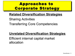 Diversification 11
Approaches to
Corporate Strategy
Approaches to
Corporate Strategy
Related Diversification Strategies
Sharing Activities
Transferring Core Competencies
Unrelated Diversification Strategies
Efficient internal capital market
allocation
 