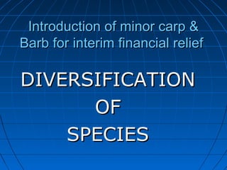 Introduction of minor carp &Introduction of minor carp &
Barb for interim financial reliefBarb for interim financial relief
DIVERSIFICATIONDIVERSIFICATION
OFOF
SPECIESSPECIES
 