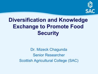 Diversification and Knowledge
 Exchange to Promote Food
            Security

          Dr. Mizeck Chagunda
           Senior Researcher
   Scottish Agricultural College (SAC)
 