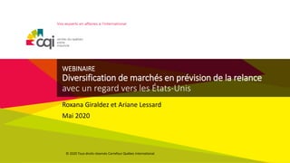 WEBINAIRE
Diversification de marchés en prévision de la relance
avec un regard vers les États-Unis
Roxana Giraldez et Ariane Lessard
Mai 2020
© 2020 Tous droits réservés Carrefour Québec international.
 
