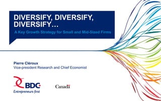 1 | Diversify, diversify, diversify…
DIVERSIFY, DIVERSIFY,
DIVERSIFY…
A Key Growth Strategy for Small and Mid-Sized Firms
Pierre Cléroux
Vice-president Research and Chief Economist
 