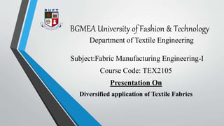 BGMEA University of Fashion & Technology
Department of Textile Engineering
Subject:Fabric Manufacturing Engineering-I
Course Code: TEX2105
Presentation On
Diversified application of Textile Fabrics
 