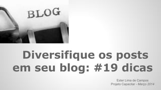 Diversifique os posts
em seu blog: #19 dicas
Ester Lima de Campos
Projeto Capacitar - Março 2014
 