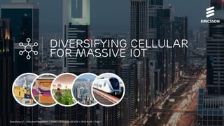 Diversifying Cellular for Massive IoT Executive Overview | Public | © Ericsson AB 2016 | 2016-01-06 | Page 1
DIVERSIFYING CELLULAR
FOR MASSIVE IOT
Diversifying IoT – Executive Presentation | Public | © Ericsson AB 2016 | 2016-01-06 | Page 1
 