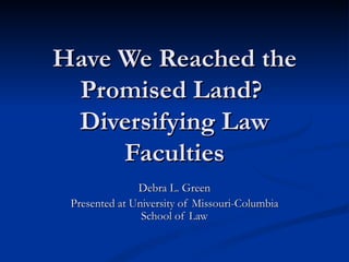 Have We Reached the Promised Land?  Diversifying Law Faculties Debra L. Green Presented at University of Missouri-Columbia School of Law 
