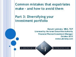 Common mistakes that expatriates
make - and how to avoid them
Part 3: Diversifying your
investment portfolio
Baruch Labinsky MBA, TEP
Licensed by the Israel Securities Authority
Financial Planner/Investment Manager
October 2013
www.Labinsky.com

 