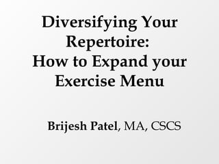 Diversifying Your Repertoire:  How to Expand your Exercise Menu Brijesh Patel , MA, CSCS 