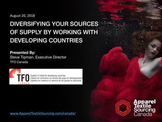 DIVERSIFYING YOUR SOURCES
OF SUPPLY BY WORKING WITH
DEVELOPING COUNTRIES
Presented By:
Steve Tipman, Executive Director

TFO Canada
August	20,	2018
www.ApparelTextileSourcing.com/canada/
 