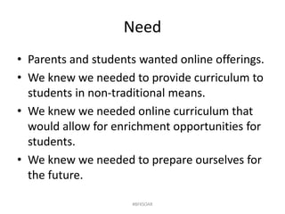 Need
• Parents and students wanted online offerings.
• We knew we needed to provide curriculum to
students in non-traditional means.
• We knew we needed online curriculum that
would allow for enrichment opportunities for
students.
• We knew we needed to prepare ourselves for
the future.
#BFKSOAR
 
