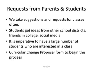 Requests from Parents & Students
• We take suggestions and requests for classes
often.
• Students get ideas from other school districts,
friends in college, social media.
• It is imperative to have a large number of
students who are interested in a class
• Curricular Change Proposal form to begin the
process
#BFKSOAR
 