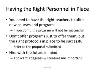 Having the Right Personnel in Place
• You need to have the right teachers to offer
new courses and programs
– If you don’t, the program will not be successful
• Don’t offer programs just to offer them, put
the right protocols in place to be successful
– Refer to the proposal submitted
• Hire with the future in mind
– Applicant’s degrees & licensure are important
#BFKSOAR
 